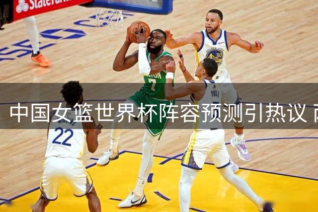 中国女篮世界杯阵容预测引热议 两大新星遗憾落选