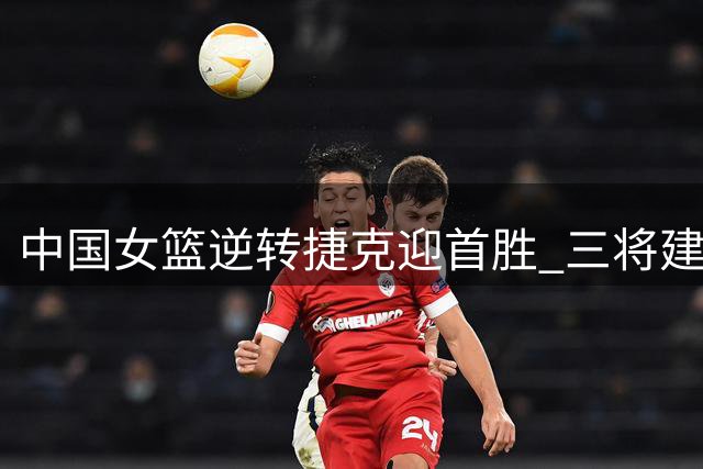 中国女篮逆转捷克迎首胜 三将建功显神威