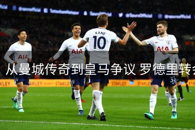 从曼城传奇到皇马争议 罗德里转会背后的荣辱抉择