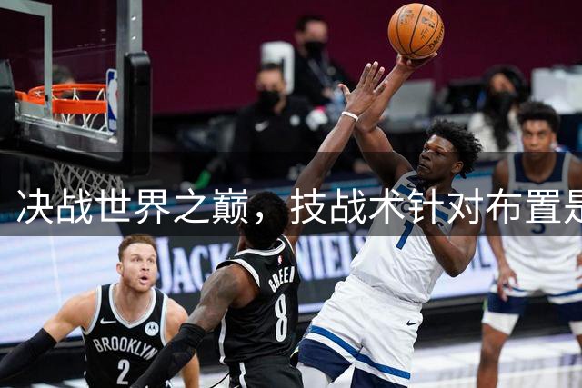 决战世界之巅，技战术针对布置是关键。