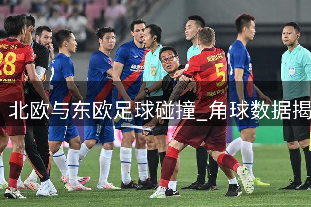 北欧与东欧足球碰撞 角球数据揭示两队战术风格差异
