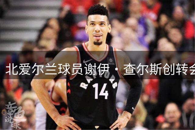 北爱尔兰球员谢伊·查尔斯创转会费新高