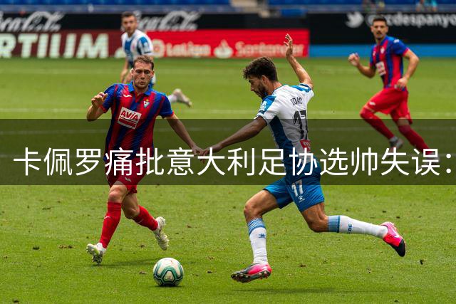 卡佩罗痛批意大利足协选帅失误：孔蒂回归才是蓝衣军团唯一出路