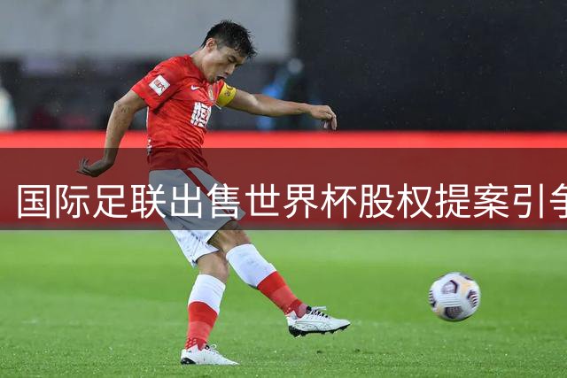 国际足联出售世界杯股权提案引争议 挪威足协呼吁完善足球治理机制