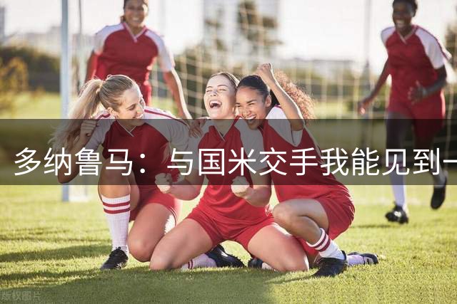 多纳鲁马：与国米交手我能见到一些朋友，这会是精彩的比赛