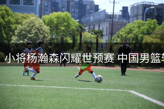 小将杨瀚森闪耀世预赛 中国男篮轻取卡塔尔迎首胜