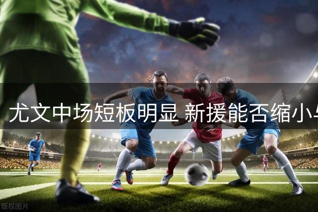 尤文中场短板明显 新援能否缩小与国米差距？