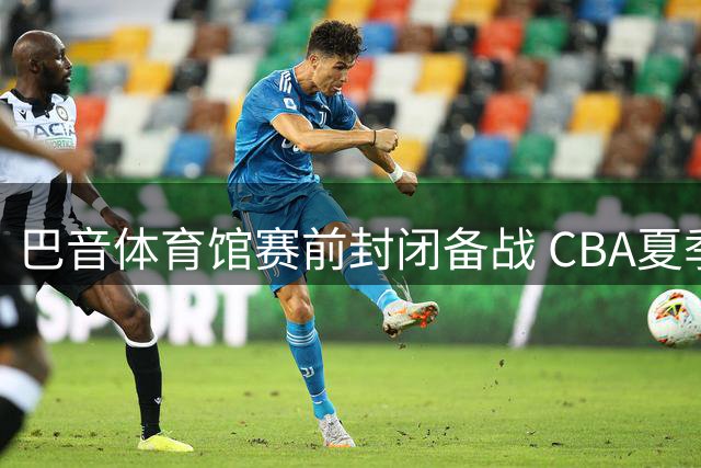 巴音体育馆赛前封闭备战 CBA夏季联赛库尔勒站即将开打