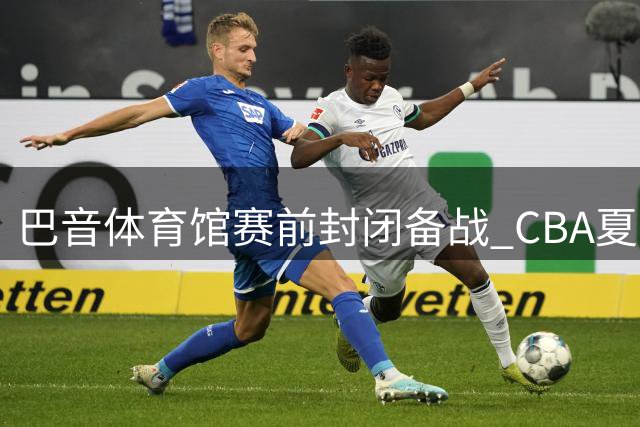 巴音体育馆赛前封闭备战 CBA夏季联赛库尔勒站即将开打