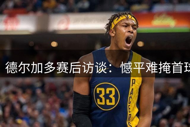 德尔加多赛后访谈：憾平难掩首球喜悦 全力备战后续赛事