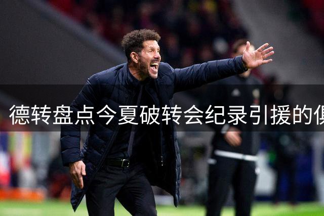 德转盘点今夏破转会纪录引援的俱乐部，其中切尔西领衔英超11队
