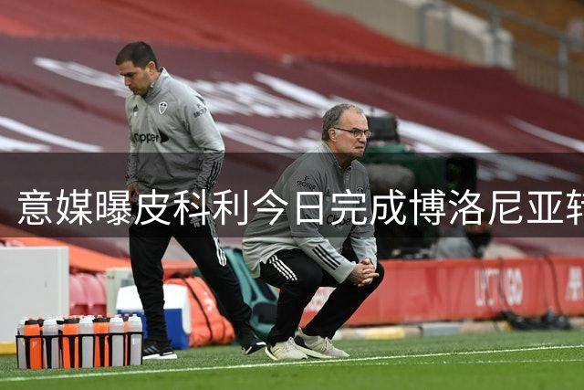 意媒曝皮科利今日完成博洛尼亚转会体检