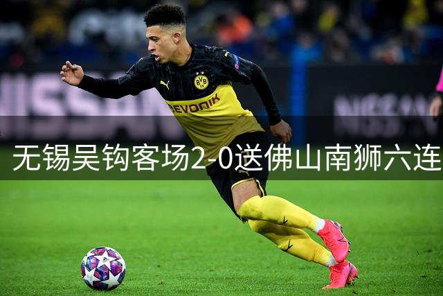 无锡吴钩客场2-0送佛山南狮六连败，王一凡、努尔达努斯破门