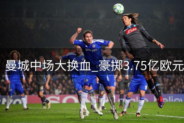 曼城中场大换血 豪掷3.75亿欧元引进三强援