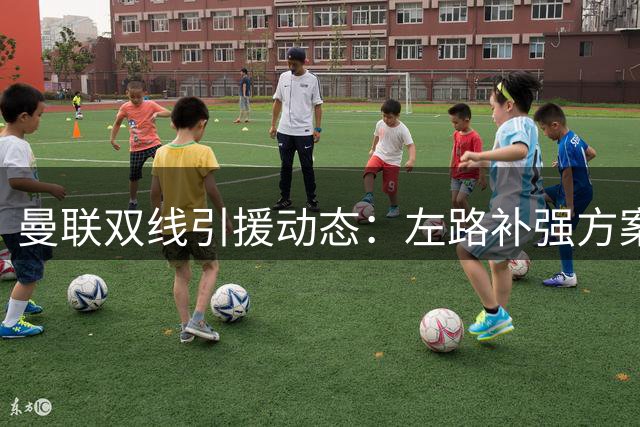 曼联双线引援动态：左路补强方案曝光 科内谈判取得进展