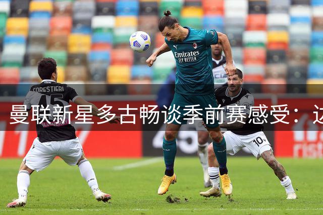 曼联新星多古畅谈季前赛感受：边锋位置成新宠