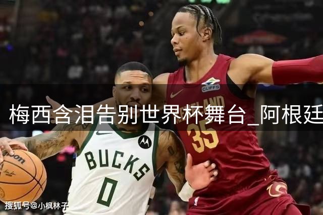 梅西含泪告别世界杯舞台 阿根廷队官方向传奇队长致敬