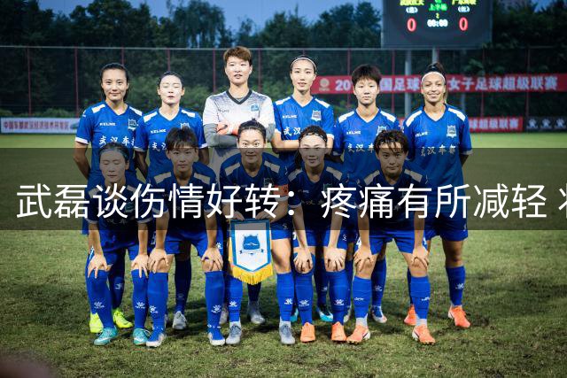 武磊谈伤情好转：疼痛有所减轻 状态正逐步恢复