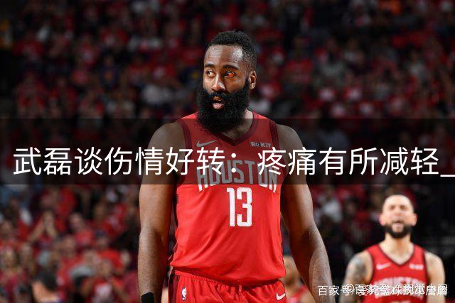武磊谈伤情好转：疼痛有所减轻 状态正逐步恢复