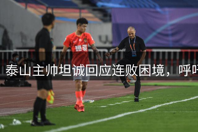 泰山主帅坦诚回应连败困境，呼吁球迷理解低谷期