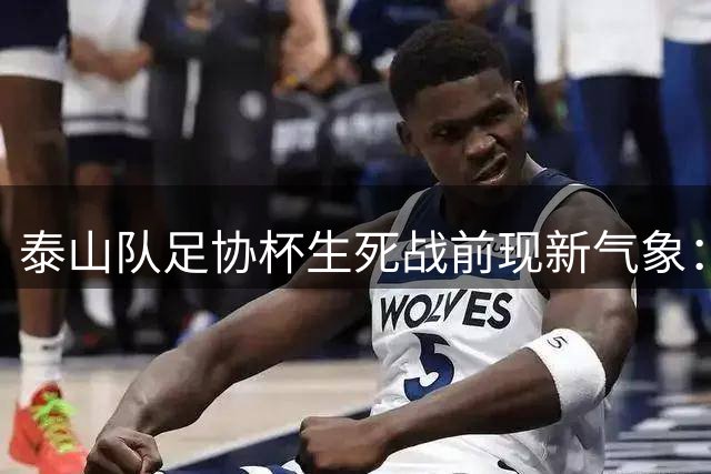 泰山队足协杯生死战前现新气象：小将挑大梁 功勋挥别鲁能