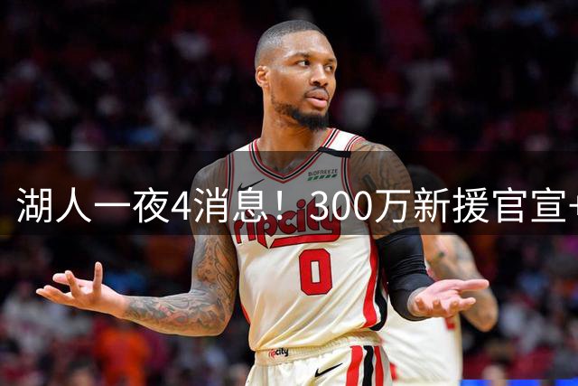 湖人一夜4消息！300万新援官宣+布朗尼或离队，4换1交易方案曝光