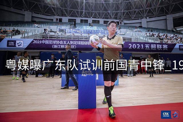 粤媒曝广东队试训前国青中锋 19岁新星或补强内线