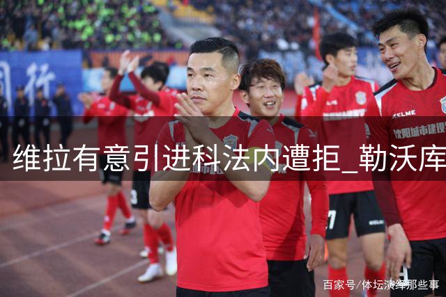 维拉有意引进科法内遭拒 勒沃库森表态不放人