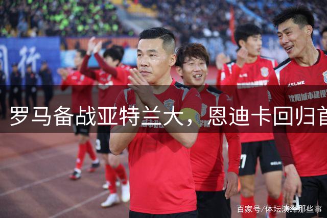 罗马备战亚特兰大，恩迪卡回归首发，迪巴拉伤势无碍