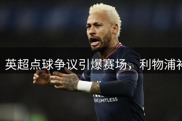 英超点球争议引爆赛场，利物浦补时扳平纽卡