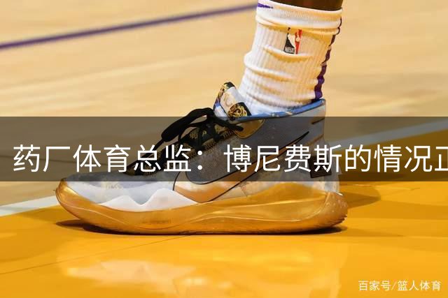 药厂体育总监：博尼费斯的情况正在变得更好，很认可他的态度
