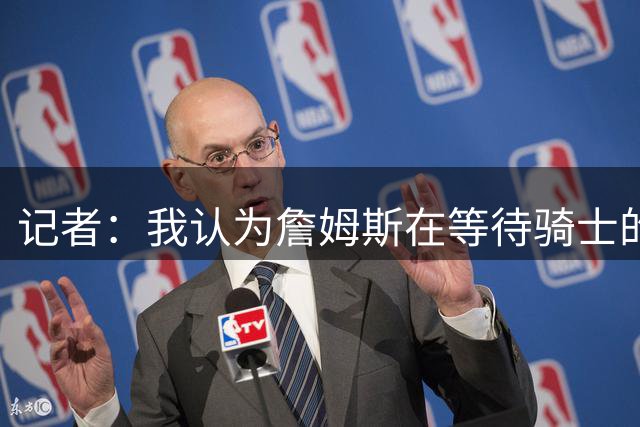 记者：我认为詹姆斯在等待骑士的关键变数发生 要看如何处理哈登