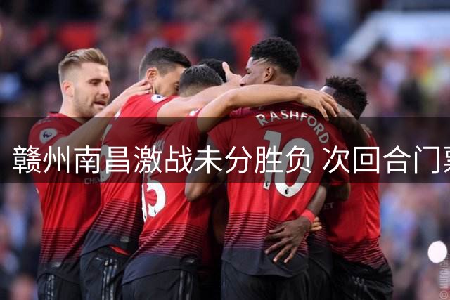 赣州南昌激战未分胜负 次回合门票预约通道开启