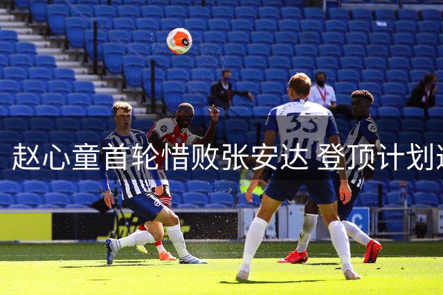 赵心童首轮惜败张安达 登顶计划遭遇波折