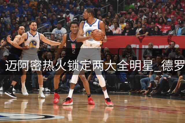 迈阿密热火锁定两大全明星 德罗赞比尔或联手加盟