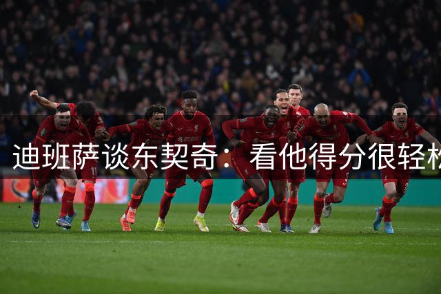 迪班萨谈东契奇：看他得分很轻松，想亲自单防检验一下