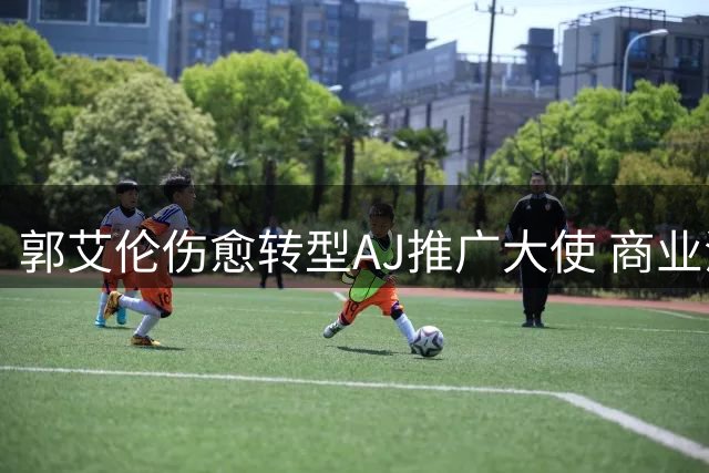 郭艾伦伤愈转型AJ推广大使 商业活动透露职业规划新动向