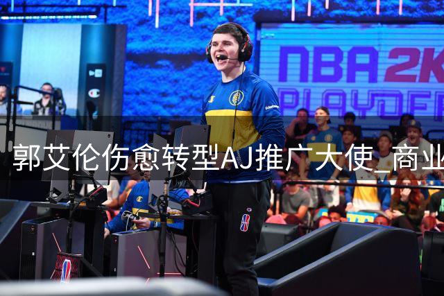 郭艾伦伤愈转型AJ推广大使 商业活动透露职业规划新动向