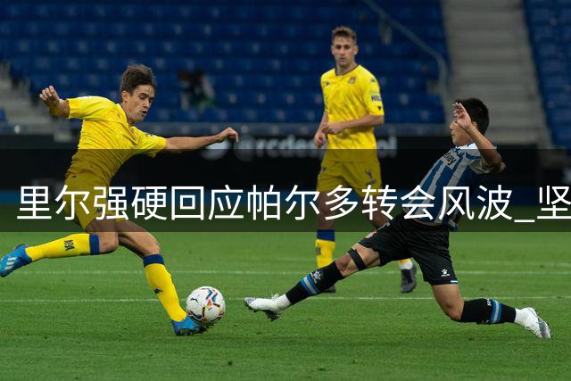 里尔强硬回应帕尔多转会风波 坚拒放行核心射手