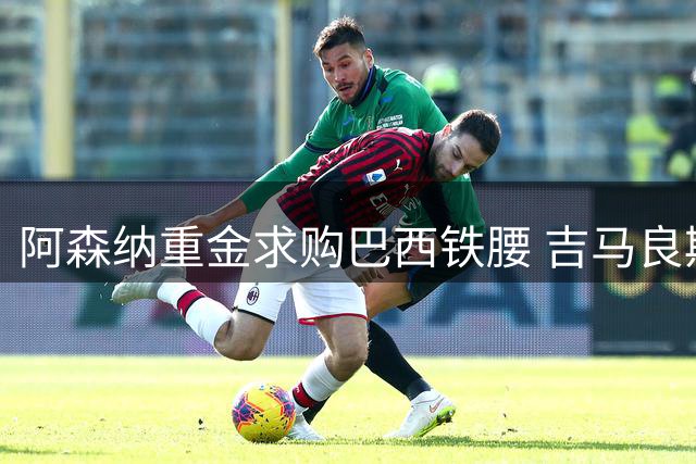 阿森纳重金求购巴西铁腰 吉马良斯或创枪手中场引援新纪录