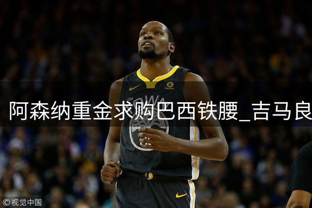 阿森纳重金求购巴西铁腰 吉马良斯或创枪手中场引援新纪录