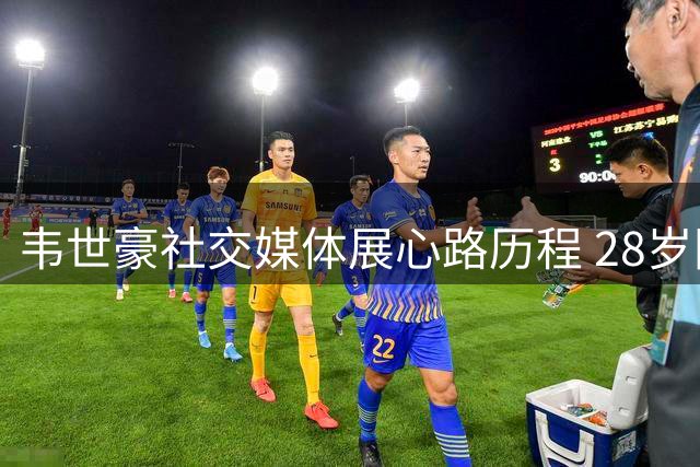 韦世豪社交媒体展心路历程 28岁国脚喊话永葆赤子之心