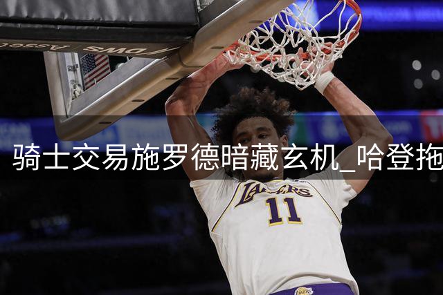 骑士交易施罗德暗藏玄机 哈登拖延签约助力球队补强