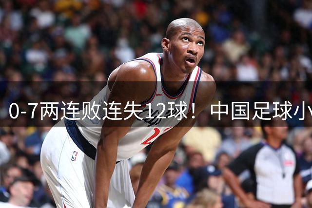 0-7两连败连失12球！中国足球小将被完爆，前国脚摇头、董路无奈