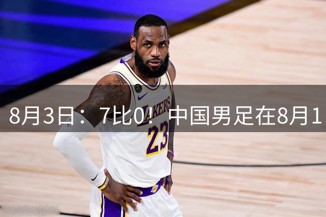 8月3日：7比0！中国男足在8月1日主场靠着三位来自五大联赛的大牌新归化进球击败日本