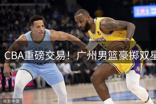 CBA重磅交易！广州男篮豪掷双星+现金换取2026年状元签