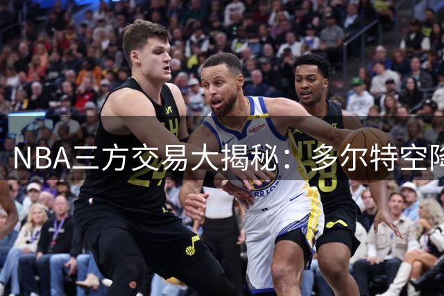 NBA三方交易大揭秘：多尔特空降老鹰联手沃克，雷霆收获未来筹码