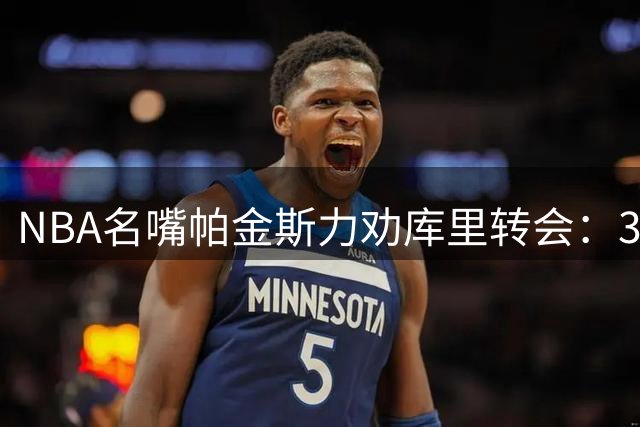 NBA名嘴帕金斯力劝库里转会：38岁老将应把握最后争冠窗口